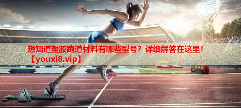想知道塑胶跑道材料有哪些型号?详细解答在这里! 想知道塑胶跑道材料有哪些型号?详细解答在这里!