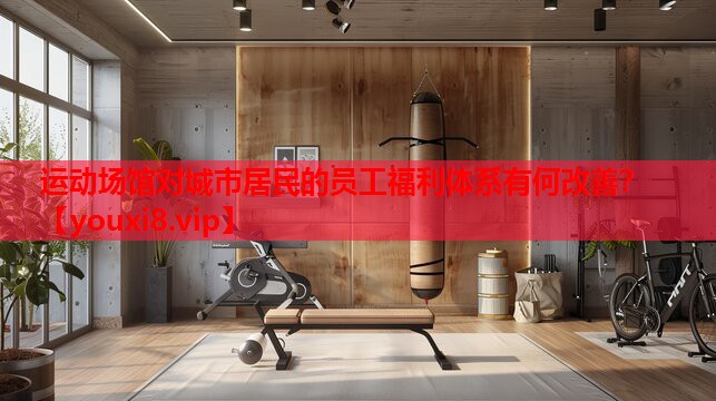 运动场馆对城市居民的员工福利体系有何改善? 运动场馆对城市居民的员工福利体系有何改善?