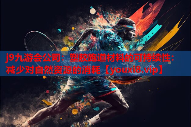 塑胶跑道材料的可持续性:减少对自然资源的消耗 塑胶跑道材料的可持续性:减少对自然资源的消耗