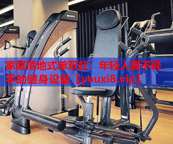 家庭落地式单双杠：年轻人爱不释手的健身设备