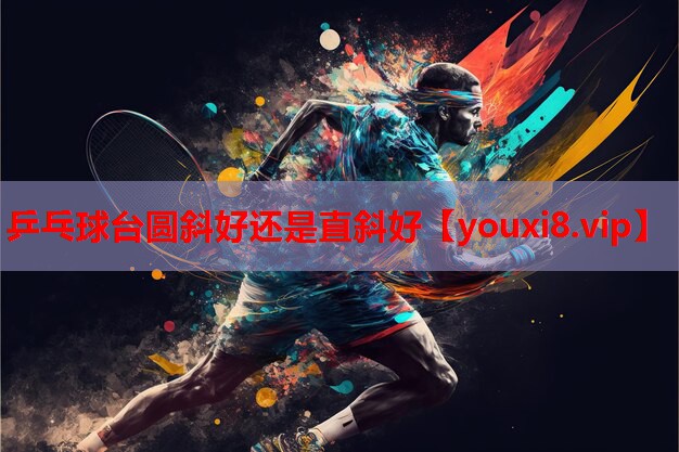 乒乓球台圆斜好还是直斜好 乒乓球台圆斜好还是直斜好