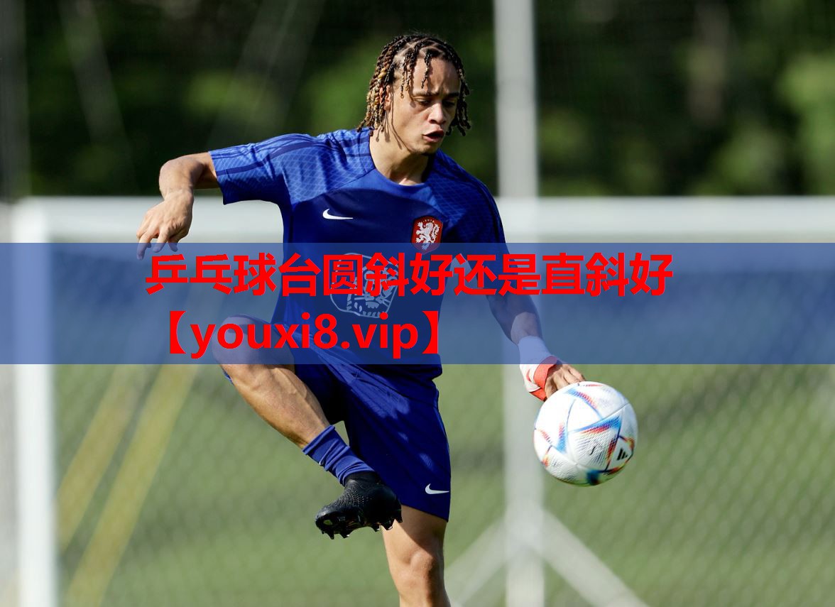 乒乓球台圆斜好还是直斜好 乒乓球台圆斜好还是直斜好